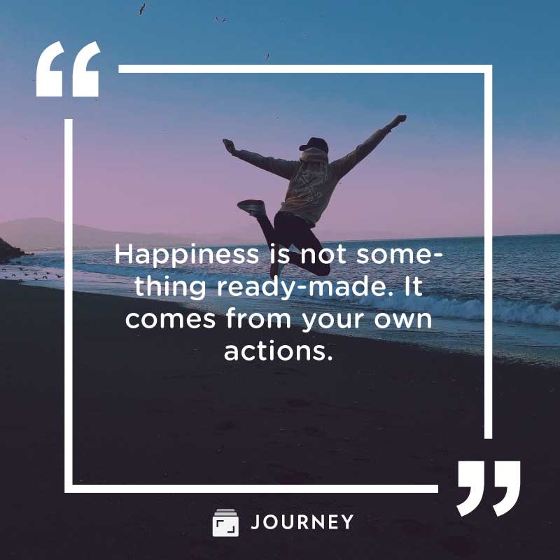 Choose happiness quotes, "Happiness is not something ready-made. It comes from your own  actions."