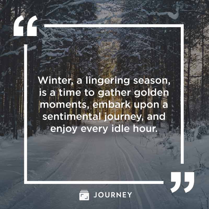 December Quotes, "Winter, a lingering season, is a time to gather golden moments, embark upon a sentimental journey, and enjoy every idle hour."