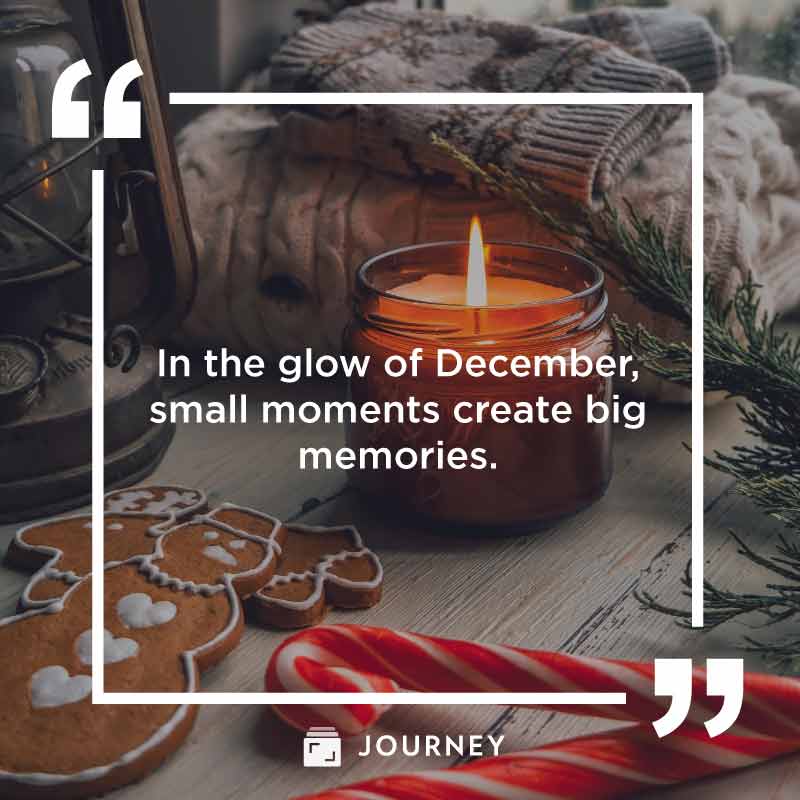 December Quotes, "In the glow of December, small moments create big memories."