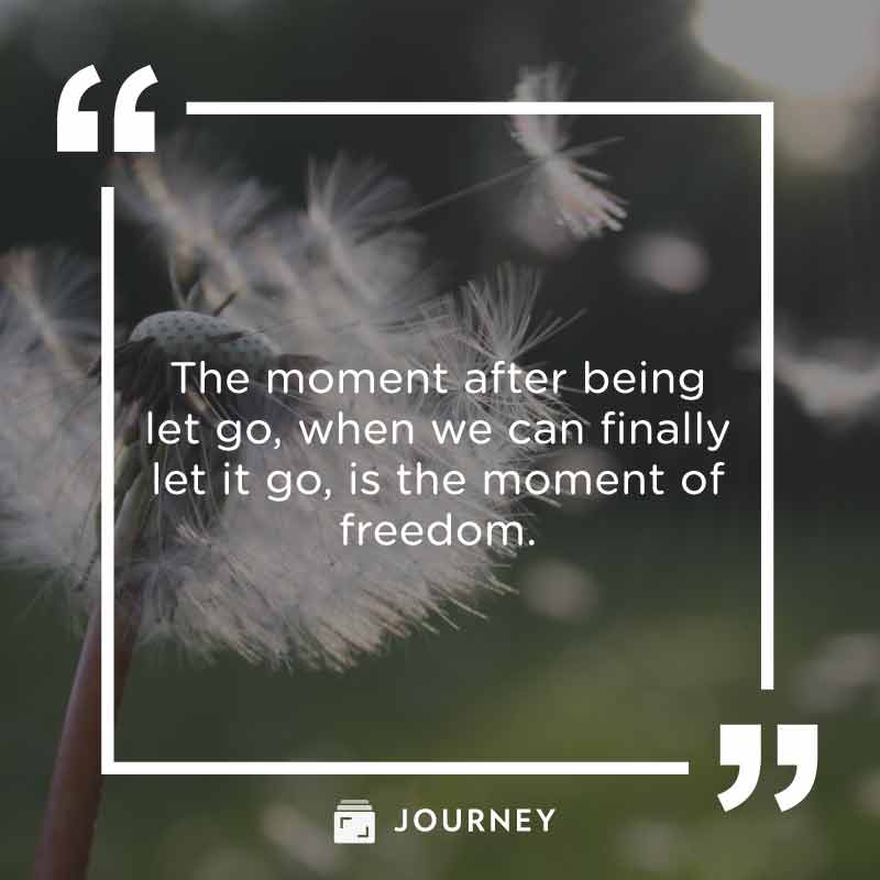 Moving on quotes, "The moment after being let go, when we can finally let it go, is the moment of freedom."