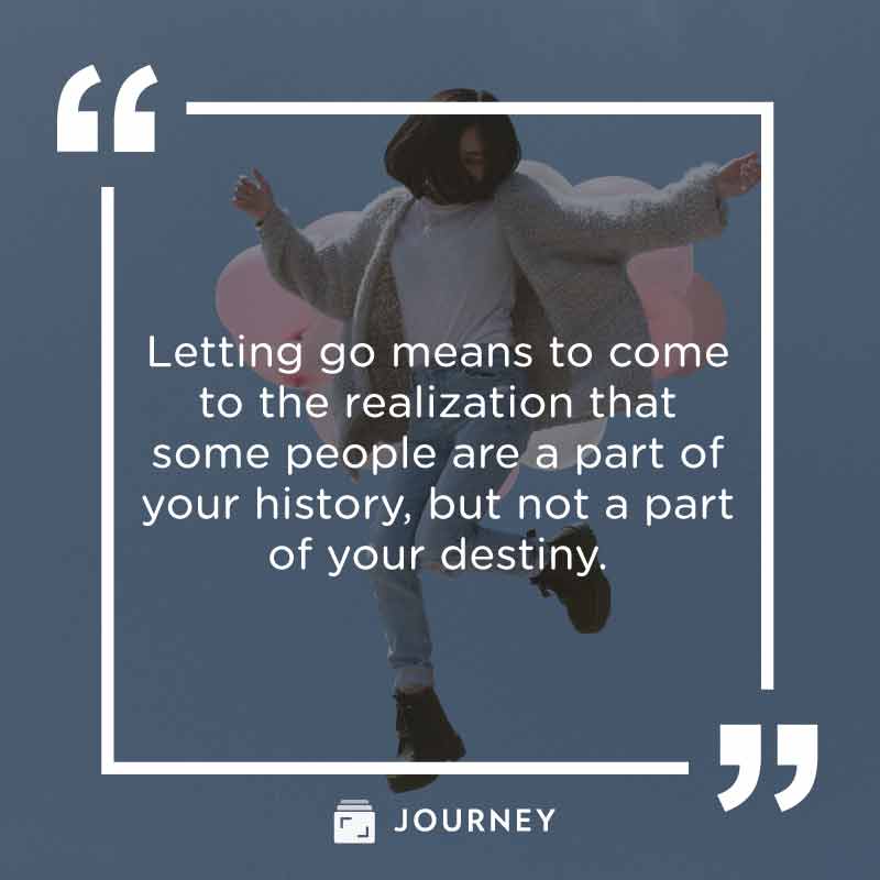 Moving on quotes, "Letting go means to come to the realization that some people are a part of your history, but not a part of your destiny."