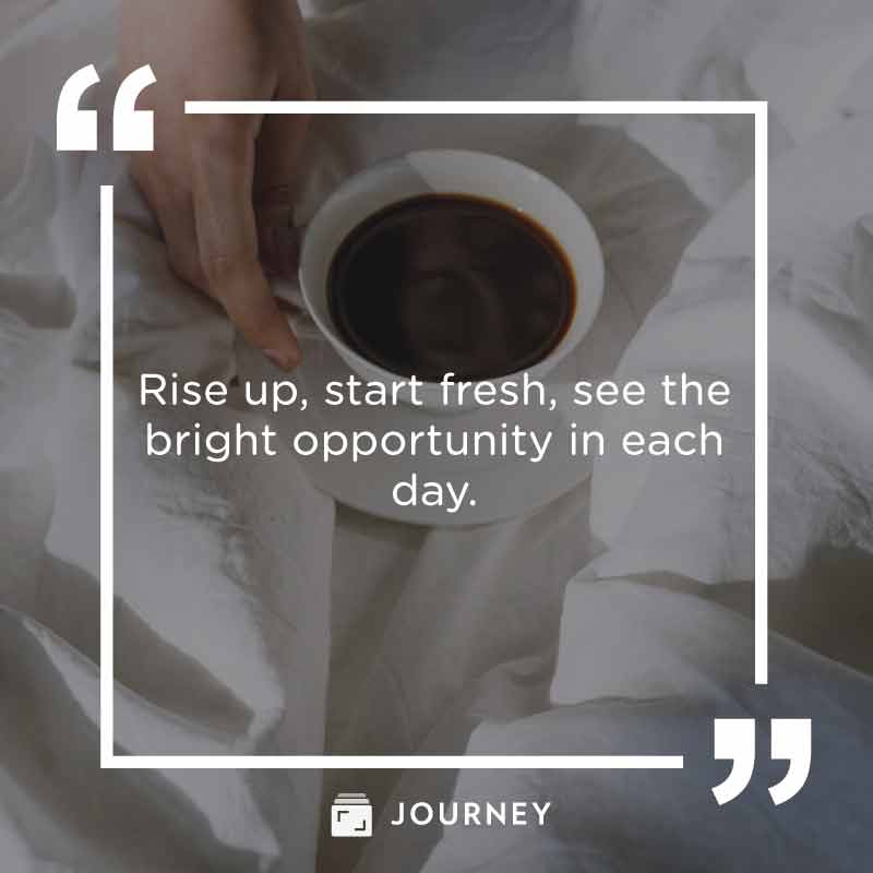 New Day Quotes, "Rise up, start fresh, see the bright opportunity in each day."