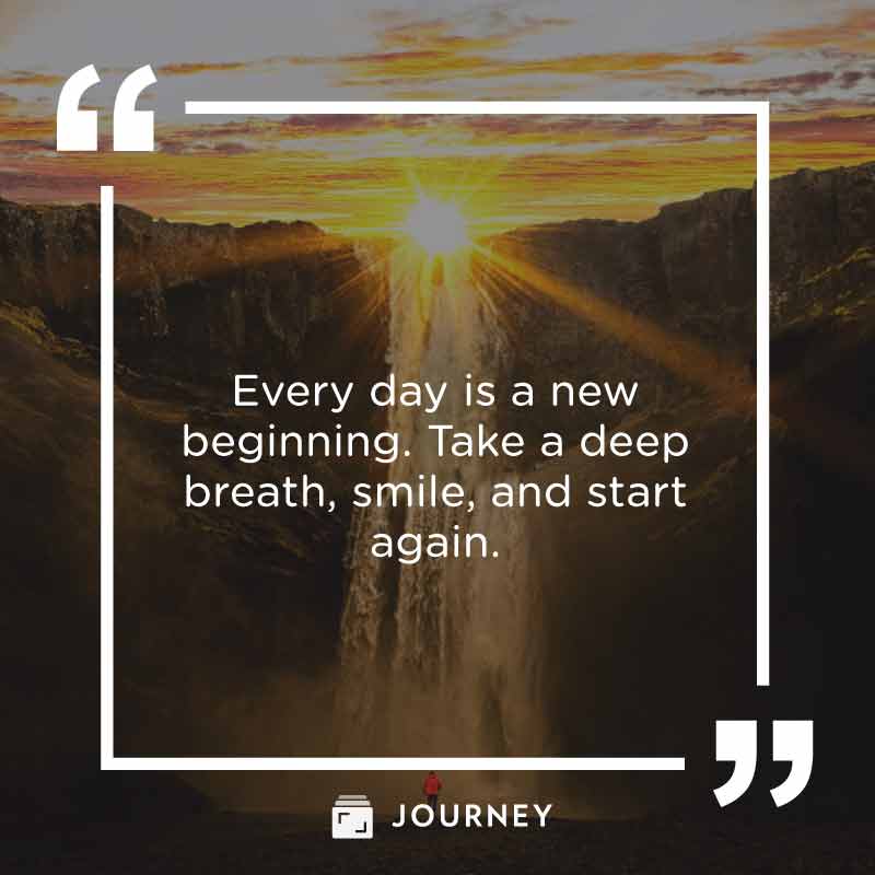 New Day Quotes, "Every day is a new  beginning. Take a deep breath, smile, and start again."