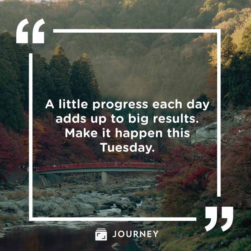 Tuesday quotes, "A little progress each day adds up to big results. Make it happen this Tuesday".