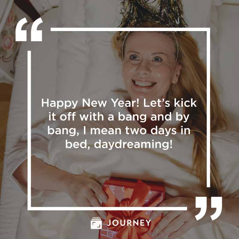 Funny New Year Quotes, "Happy New Year! Let’s kick it off with a bang and by bang, I mean two days in bed, daydreaming!"