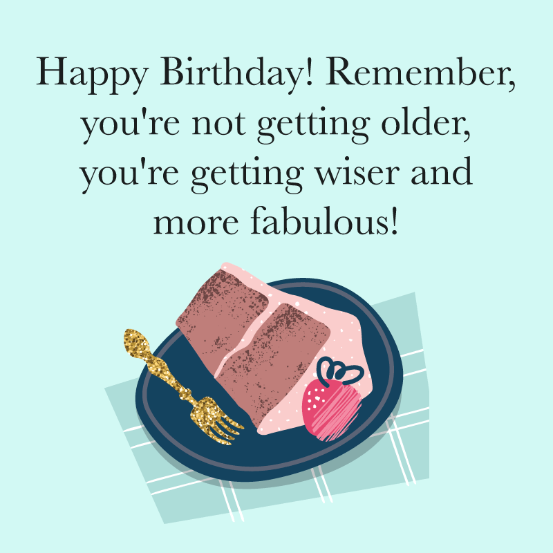 Happy Birthday Wishes: "Happy Birthday! Remember, you're not getting older, you're getting wiser and more fabulous!"