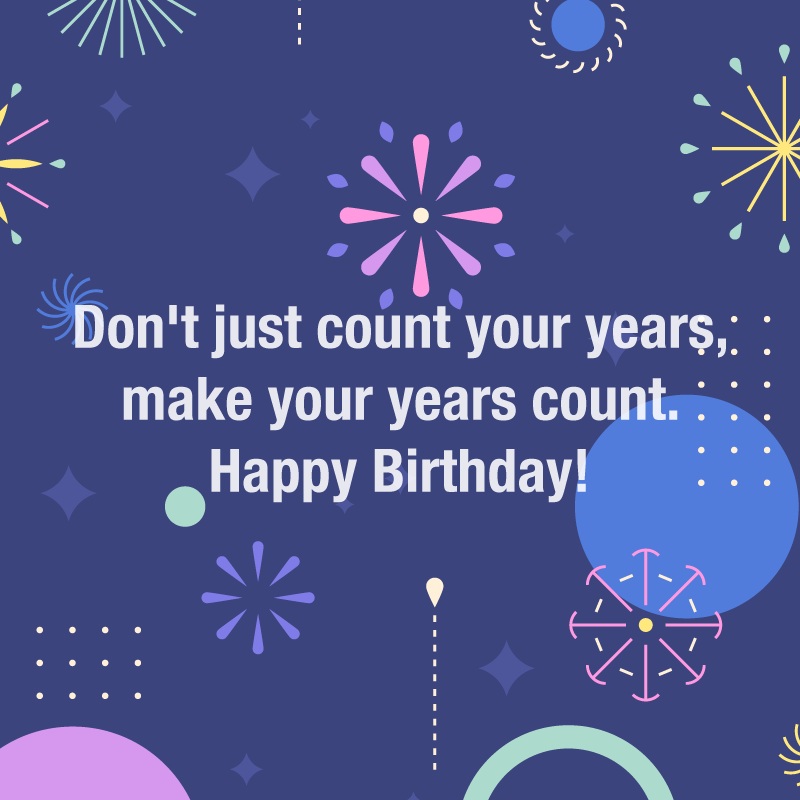 Happy Birthday Wishes: "Don't just count your years, make your years count. Happy Birthday!"