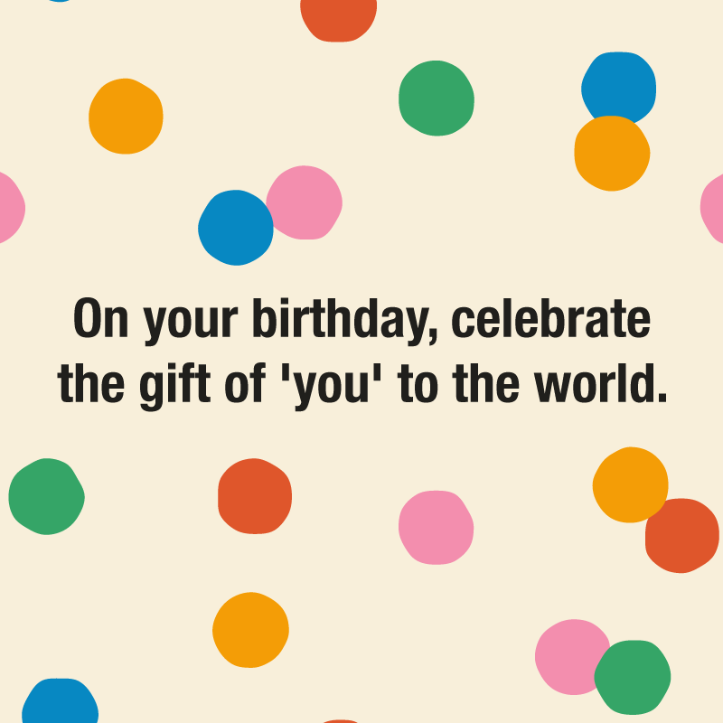 Happy Birthday Wishes: "On your birthday, celebrate the gift of 'you' to the world."