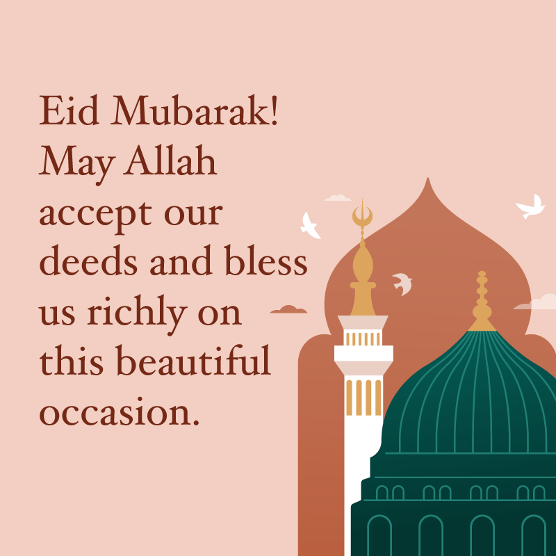 Eid Mubarak Wishes, "Eid Mubarak! May Allah accept our deeds and bless us richly on this beautiful occasion."