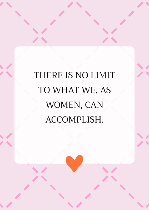 There is no limit to what we, as women, can accomplish.