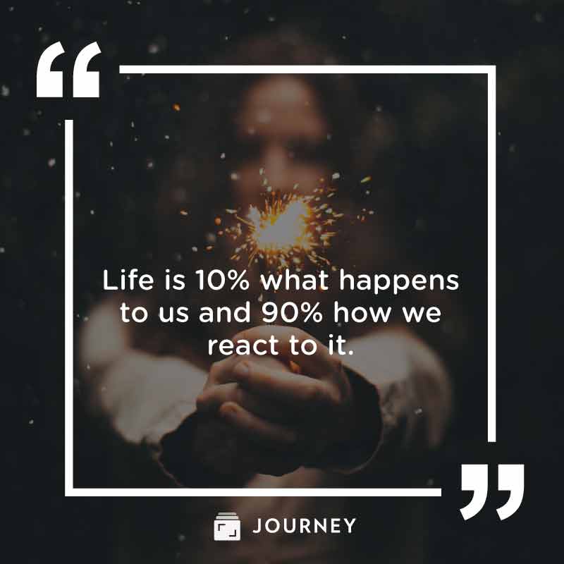 Short & Simple Life Quotes: "Life is 10% what happens to us and 90% how we react to it."