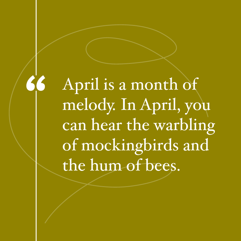 April Quotes, "April is a month of melody. In April, you can hear the warbling of mockingbirds and the hum of bees."