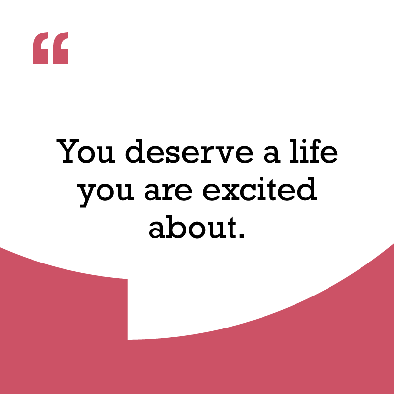 I deserve better quotes, "You deserve a life you are excited about."